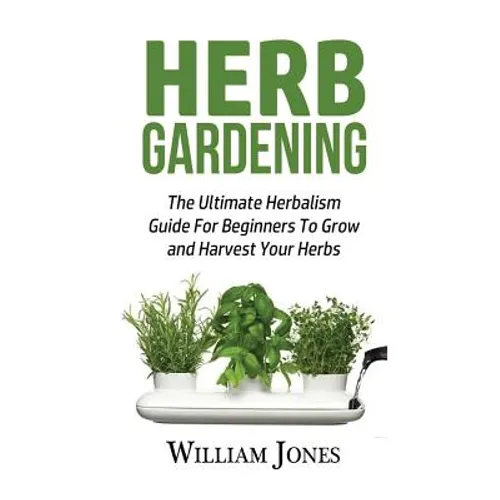 Herb Gardening: The Ultimate Herbalism Guide for Beginners to Grow and Harvest Your Herbs