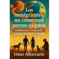 Los inmigrantes no comemos perros ni gatos: Simbiosis de la Migracion: humanos y no humanos un solo viaje