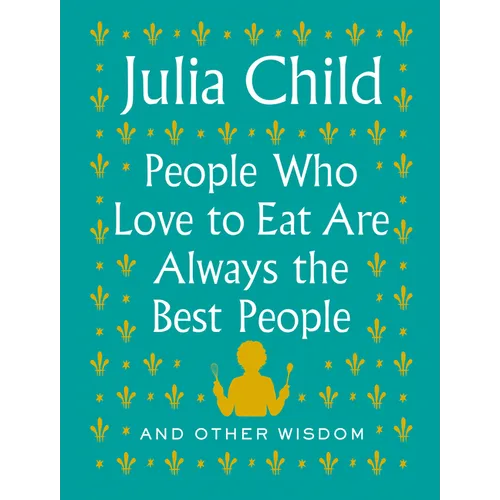 People Who Love to Eat Are Always the Best People: And Other Wisdom