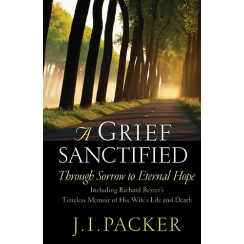 A Grief Sanctified: Through Sorrow to Eternal Hope: Including Richard Baxter's Timeless Memoir of His Wife's Life and Death
