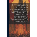 Intentions For Mass & Holy Communion, For Every Day In The Year, By The Author Of 'st. Francis And The Franciscans'