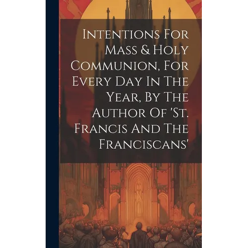 Intentions For Mass & Holy Communion, For Every Day In The Year, By The Author Of 'st. Francis And The Franciscans'