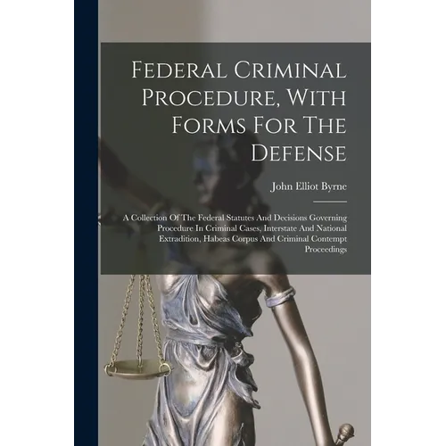 Federal Criminal Procedure, With Forms For The Defense: A Collection Of The Federal Statutes And Decisions Governing Procedure In Criminal Cases, Inte