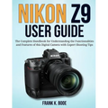 Nikon Z9 User Guide: The Complete Handbook for Understanding the Functionalities and Features of this Digital Camera with Expert Shooting Tips