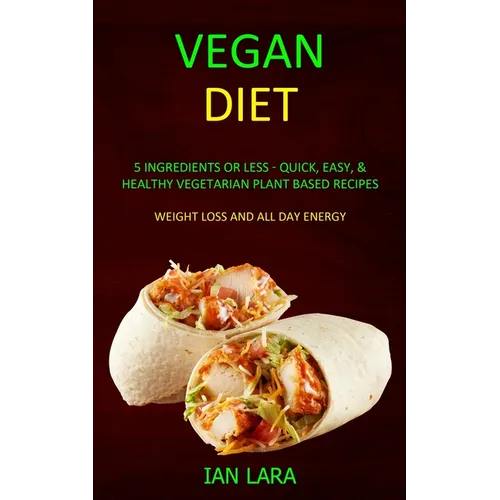 Vegan Diet: 5 Ingredients or Less - Quick, Easy, & Healthy Vegetarian Plant Based Recipes (Weight Loss and All Day Energy) - Paperback