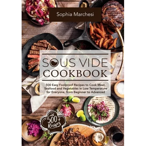 Sous Vide Cookbook: 500 Easy Foolproof Recipes to Cook Meat, Seafood and Vegetables in Low Temperature for Everyone, from Beginner to Advanced