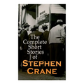 The Complete Short Stories of Stephen Crane: 100+ Tales & Novellas: Maggie, The Open Boat, Blue Hotel, The Monster, The Little Regiment...