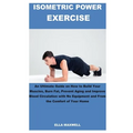 Isometric Power Exercise: An Ultimate Guide on How to Build Your Muscles, Burn Fat, Prevent Aging and Improve Blood Circulation with No Equipmen