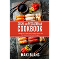 Sushi And Pescatarian Cookbook: 2 Books In 1: Learn How Cook At Home 140 Fish Seafood And Sushi Recipes