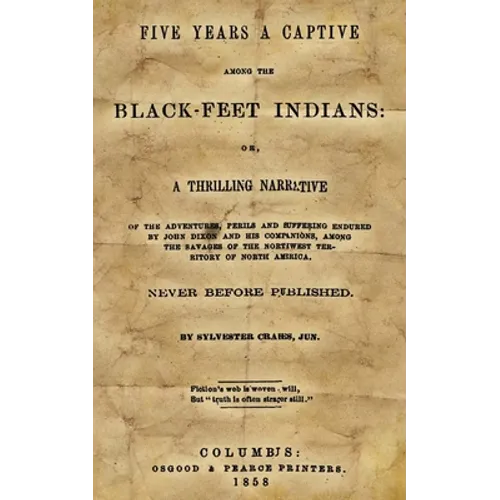 Five Years A Captive Among The Black-Feet Indians: Or, A Thrilling Narrative Of The Adventures, Perils And Suffering Endured By John Dixon And His Com