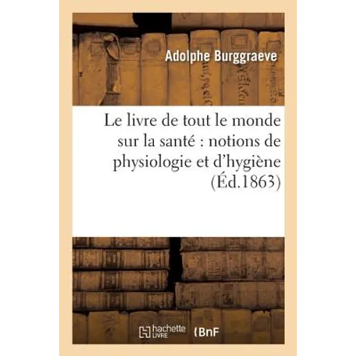 Le Livre de Tout Le Monde Sur La Santé Notions de Physiologie Et d'Hygiène