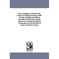 Essays Designed to Elucidate the Science of Political Economy, While Serving to Explain and Defend the Policy of Protection to Home industry As A Syst