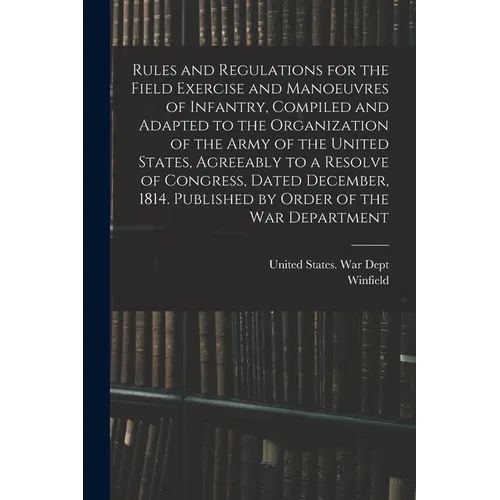 Rules and Regulations for the Field Exercise and Manoeuvres of Infantry, Compiled and Adapted to the Organization of the Army of the United States, Ag