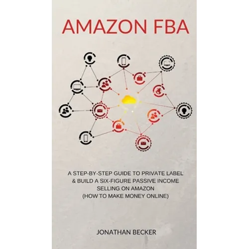 Amazon FBA: A Step-By-Step Guide to Private Label & Build a Six-Figure Passive Income Selling on Amazon (how to make money online)