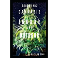 Growing Cannabis Indoor and Outdoor: Beginners guide on growing cannabis/Marijuana both indoor and outdoor