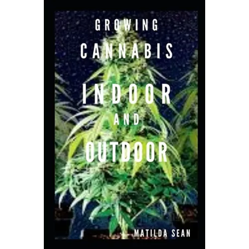 Growing Cannabis Indoor and Outdoor: Beginners guide on growing cannabis/Marijuana both indoor and outdoor