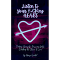 Listen to Your F*CKing HEART: Finding Yourself, Growing Daily, & Making the Choice to Love