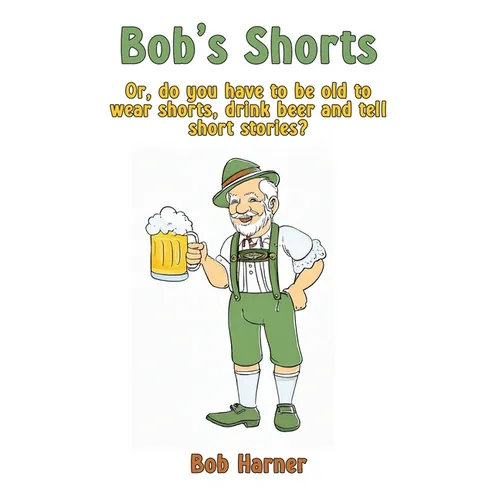 Bob's Shorts: Or, do you have to be old to wear shorts, drink beer and tell short stories?