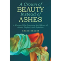 A Crown of Beauty Instead of Ashes: A Woman Who Overcame the Silence of Abuse, Neglect, and Rejection