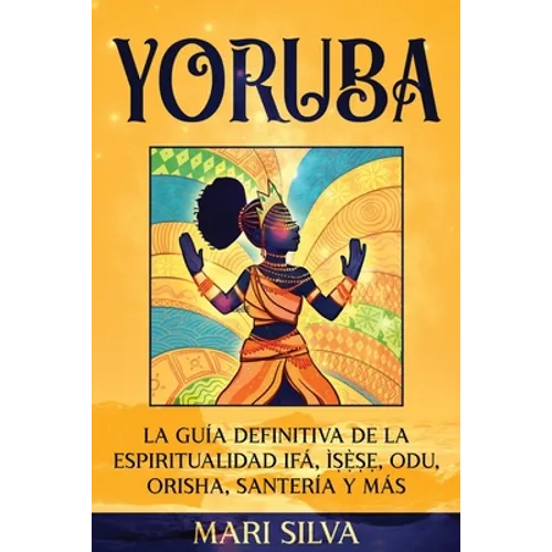 Yoruba: La guía definitiva de la espiritualidad Ifá, Ìṣẹ̀ṣẹ, Odu, Orisha, Santería y más