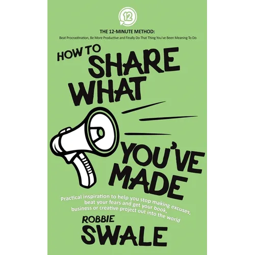 How to Share What You've Made: Practical inspiration to help you stop making excuses, beat your fears and get your book, business or creative project