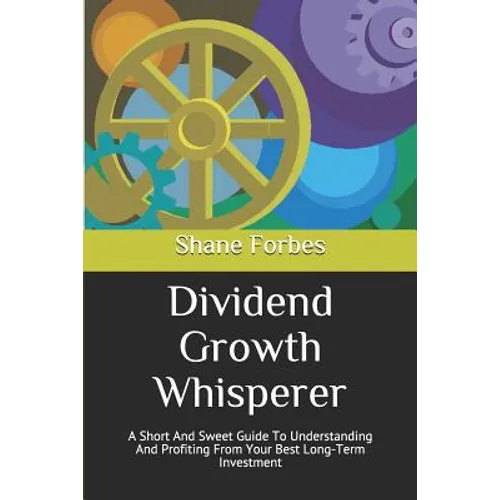 Dividend Growth Whisperer: A Short And Sweet Guide To Understanding And Profiting From Your Best Long-Term Investment