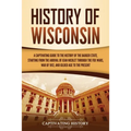 History of Wisconsin: A Captivating Guide to the History of the Badger State, Starting from the Arrival of Jean Nicolet through the Fox Wars, War of 1