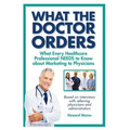 What The Doctor Orders: What Every Healthcare Professional NEEDS to Know about Marketing to Physicians