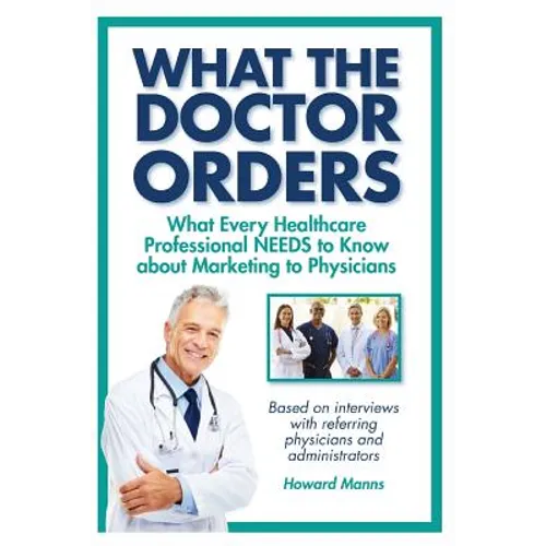 What The Doctor Orders: What Every Healthcare Professional NEEDS to Know about Marketing to Physicians