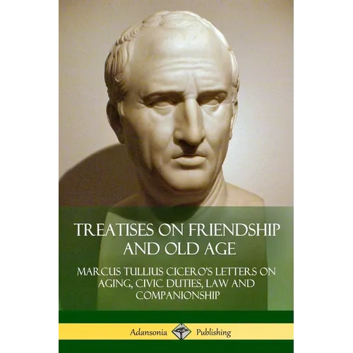 Treatises on Friendship and Old Age: Cicero's Letters on Aging, Civic Duties, Law and Companionship
