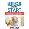Montessori From The Start: A Complete Guide To Apply The Montessori Method At Home To Nurture A Happy, Smart And Sensible Child