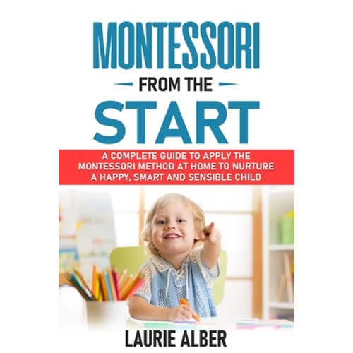 Montessori From The Start: A Complete Guide To Apply The Montessori Method At Home To Nurture A Happy, Smart And Sensible Child