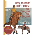 How to Ride the Horse You Thought You Bought: All You Need to Know Exactly What to Do Every Time You Get in the Saddle