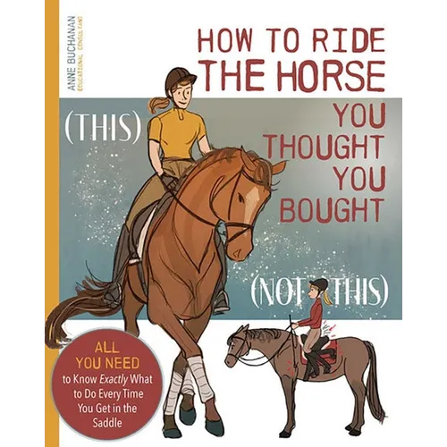 How to Ride the Horse You Thought You Bought: All You Need to Know Exactly What to Do Every Time You Get in the Saddle