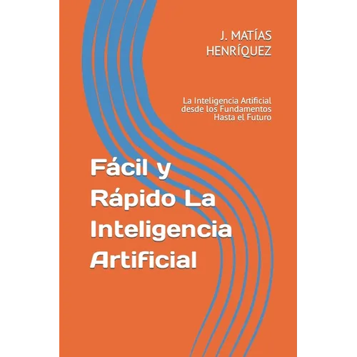 Fácil y Rápido La Inteligencia Artificial: La Inteligencia Artificial desde los Fundamentos Hasta el Futuro