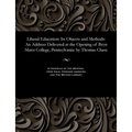 Liberal Education: Its Objects and Methods: An Address Delivered at the Opening of Bryn Mawr College, Pennsylvania: By Thomas Chase