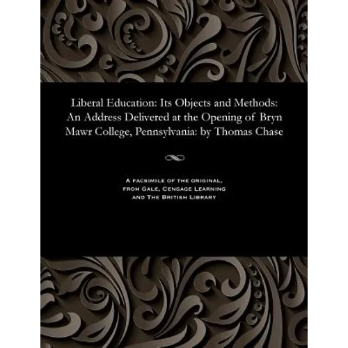 Liberal Education: Its Objects and Methods: An Address Delivered at the Opening of Bryn Mawr College, Pennsylvania: By Thomas Chase