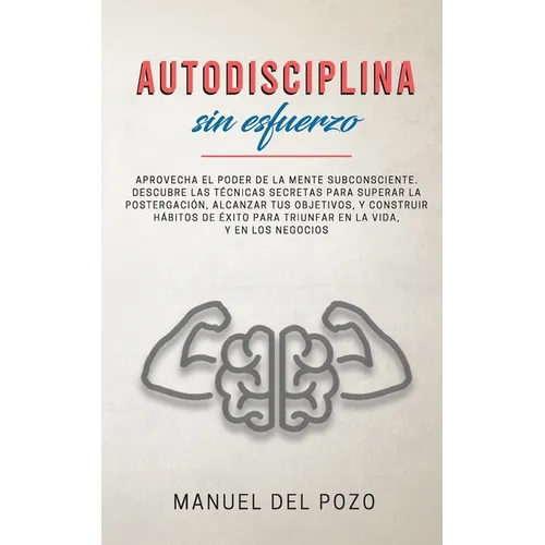 Autodisciplina sin esfuerzo: Aprovecha el poder de la mente subconsciente. Descubre las técnicas secretas para superar la postergación, alcanzar tus o