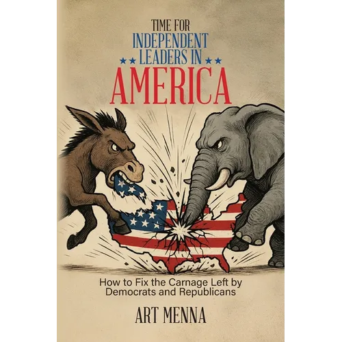 Time for Independent Leaders in America: How to Fix the Carnage Left by Democrats and Republicans