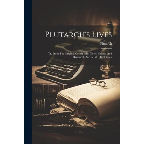 Plutarch's Lives: Tr. From The Original Greek: With Notes, Critical And Historical, And A Life Of Plutarch