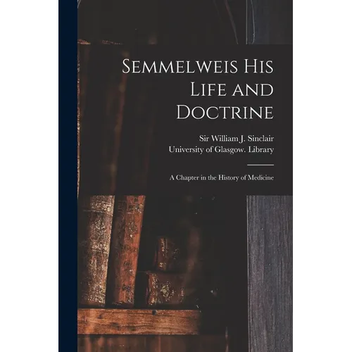 Semmelweis His Life and Doctrine [electronic Resource]: a Chapter in the History of Medicine