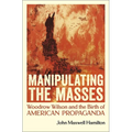 Manipulating the Masses: Woodrow Wilson and the Birth of American Propaganda