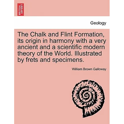 The Chalk and Flint Formation, Its Origin in Harmony with a Very Ancient and a Scientific Modern Theory of the World. Illustrated by Frets and Specime
