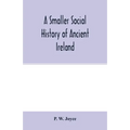 A smaller social history of ancient Ireland, treating of the government, military system, and law; religion, learning, and art; trades, industries, an