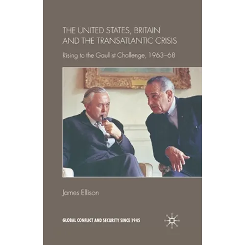 The United States, Britain and the Transatlantic Crisis: Rising to the Gaullist Challenge, 1963-68