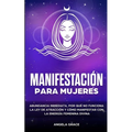 Manifestación para mujeres: Atrae la abundancia, por qué la ley de la atracción no funciona y cómo manifestar con la energía femenina divina