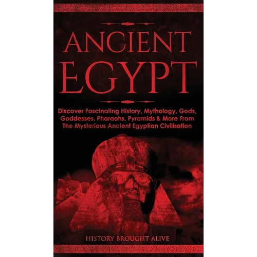 Ancient Egypt: Discover Fascinating History, Mythology, Gods, Goddesses, Pharaohs, Pyramids & More From The Mysterious Ancient Egyptian Civilisation