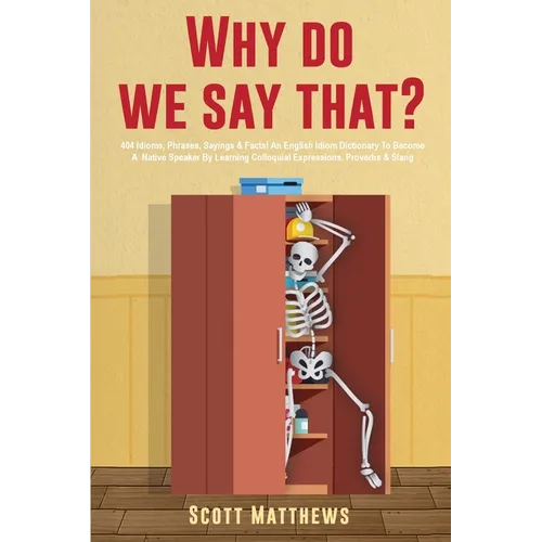 Why Do We Say That? - 404 Idioms, Phrases, Sayings & Facts! An English Idiom Dictionary To Become A Native Speaker By Learning Colloquial Expressions,