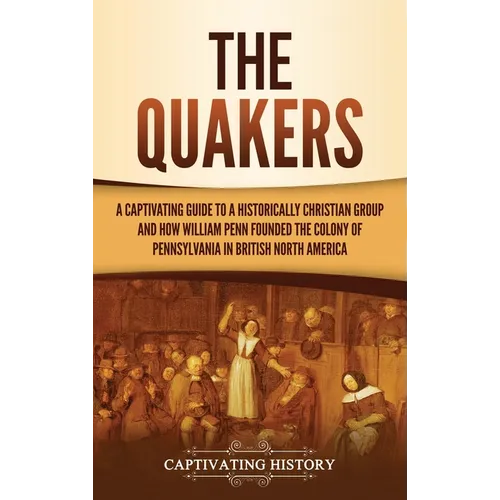 The Quakers: A Captivating Guide to a Historically Christian Group and How William Penn Founded the Colony of Pennsylvania in British North America