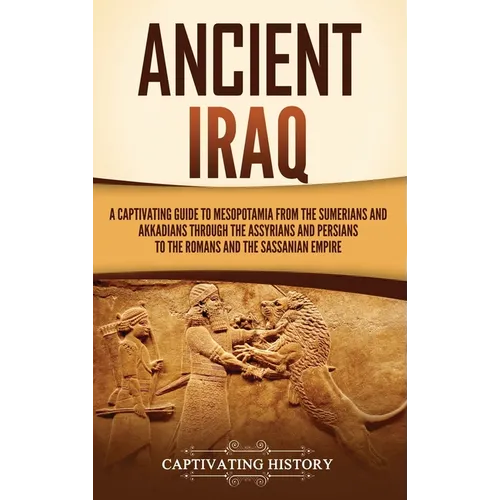 Ancient Iraq: A Captivating Guide to Mesopotamia from the Sumerians and Akkadians through the Assyrians and Persians to the Romans and the Sassanian E